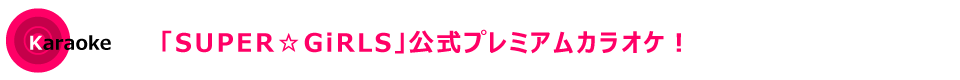 「SUPER☆GiRLS」公式プレミアムカラオケ！