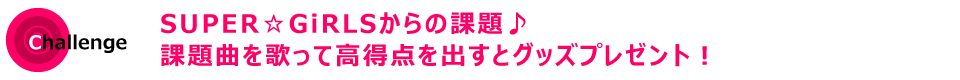 SUPER☆GiRLSからの課題♪課題曲を歌って高得点を出すとグッズプレゼント！