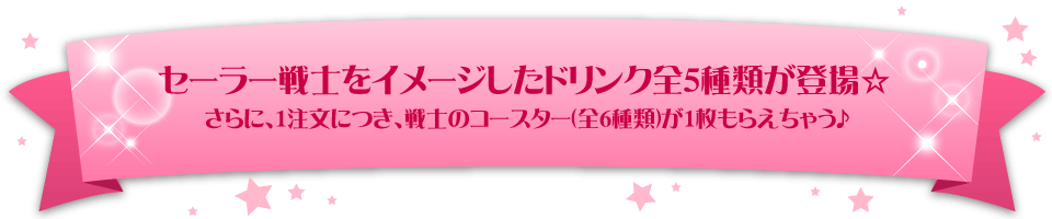 セーラー戦士をイメージしたドリンク全５種類が登場。さらに、1注文につき、戦士のコースター(全6種類)が1枚もらえちゃう