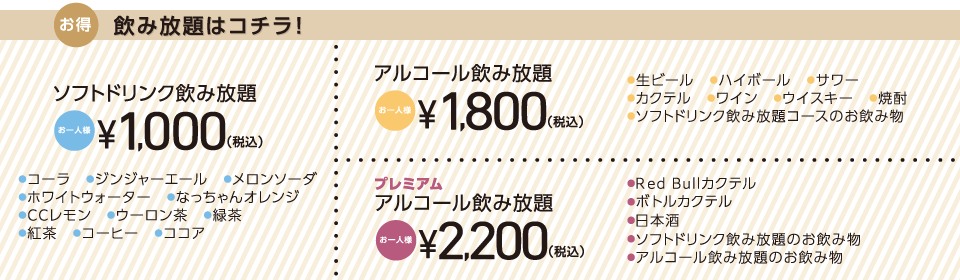 プレミアムアルコール飲み放題 +2,200円 アルコール飲み放題 +1,800円 ソフトドリンク飲み放題 +1,000円