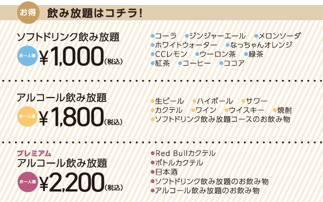 プレミアムアルコール飲み放題 +2,200円 アルコール飲み放題 +1,800円 ソフトドリンク飲み放題 +1,000円