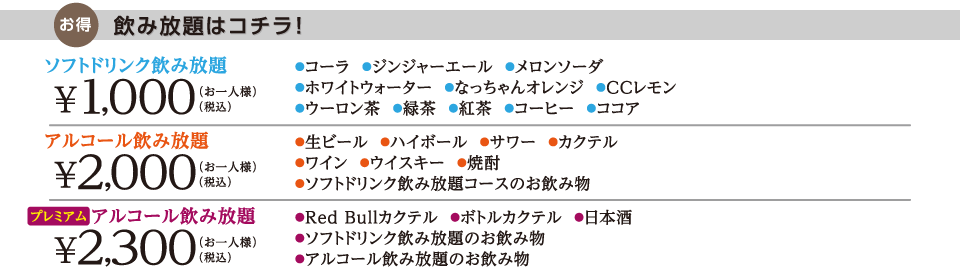 プレミアムアルコール飲み放題 +2,300円 アルコール飲み放題 +2,000円 ソフトドリンク飲み放題 +1,000円